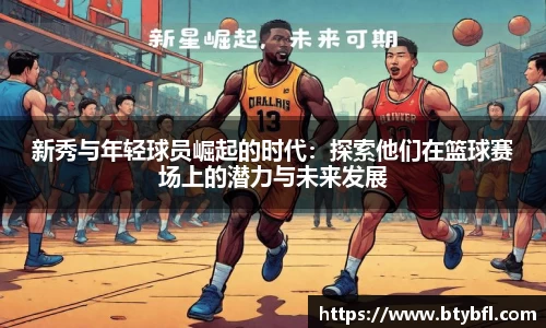 新秀与年轻球员崛起的时代：探索他们在篮球赛场上的潜力与未来发展