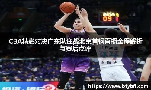CBA精彩对决广东队迎战北京首钢直播全程解析与赛后点评